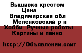 Вышивка крестом › Цена ­ 2 700 - Владимирская обл., Меленковский р-н Хобби. Ручные работы » Картины и панно   